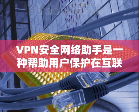 VPN安全网络助手是一种帮助用户保护在互联网上进行VPN通信的网络服务，旨在提供强大的加密和安全防护。以下是一些常见的VPN安全网络助手和推荐因素
