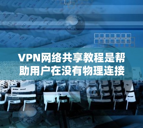 VPN网络共享教程是帮助用户在没有物理连接的情况下访问外部网络资源的有效方法。以下是对该教程的总结和指南 VPN网络共享教程是帮助用户在没有物理连接的情况下访问外部网络资源的有效方法。以下是对该教程的总结和指南