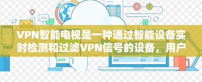 VPN智能电视是一种通过智能设备实时检测和过滤VPN信号的设备,用户通过这些设备可以自动避开被VPN干扰的信号,享受正常的电视节目。以下是使用VPN智能电视的方法以及需要注意的事项 VPN智能电视是一种通过智能设备实时检测和过滤VPN信号的设备,用户通过这些设备可以自动避开被VPN干扰的信号,享受正常的电视节目。以下是使用VPN智能电视的方法以及需要注意的事项