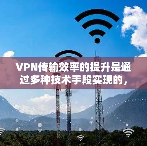 VPN传输效率的提升是通过多种技术手段实现的,以下是一些常见的方法 VPN传输效率的提升是通过多种技术手段实现的,以下是一些常见的方法