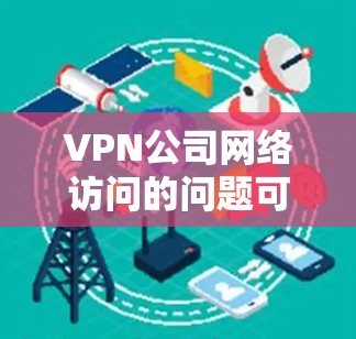 VPN公司网络访问的问题可能出现在以下几个方面