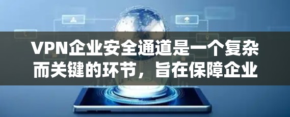 VPN企业安全通道是一个复杂而关键的环节，旨在保障企业数据和网络安全。以下是一个系统化的指南，涵盖企业安全通道的主要方面