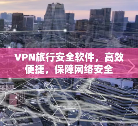 VPN旅行安全软件，高效便捷，保障网络安全