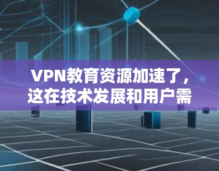 VPN教育资源加速了,这在技术发展和用户需求的双重推动下,带来了丰富的资源获取和娱乐体验。然而,这也伴随着显著的安全风险和隐私挑战。以下是对这一现象的详细分析和总结