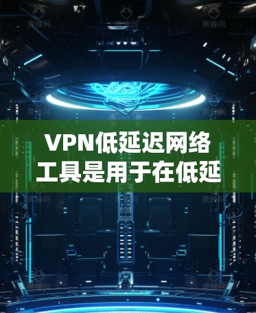 VPN低延迟网络工具是用于在低延迟网络环境下使用VPN服务的工具,能够帮助用户在移动设备上高效、安全地进行VPN操作。以下是对这些工具的系统性介绍