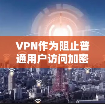 VPN作为阻止普通用户访问加密网络的工具,其在高速公路上的实际应用需要考虑多方面的因素。以下是对VPN在高速公路上的体验和评价的详细分析 VPN作为阻止普通用户访问加密网络的工具,其在高速公路上的实际应用需要考虑多方面的因素。以下是对VPN在高速公路上的体验和评价的详细分析