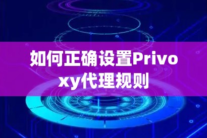 如何正确设置Privoxy代理规则