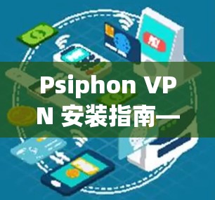 Psiphon VPN 安装指南—安全可靠的VPN选择 Psiphon VPN 安装指南—安全可靠的VPN选择