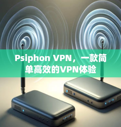 Psiphon VPN,一款简单高效的VPN体验 Psiphon VPN,一款简单高效的VPN体验