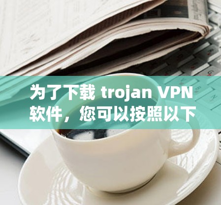 为了下载 trojan VPN 软件,您可以按照以下步骤进行 为了下载 trojan VPN 软件,您可以按照以下步骤进行