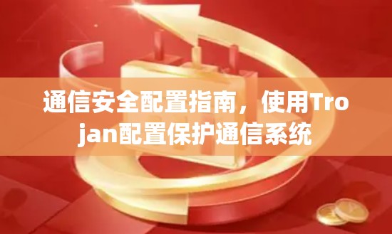 通信安全配置指南,使用Trojan配置保护通信系统 通信安全配置指南,使用Trojan配置保护通信系统