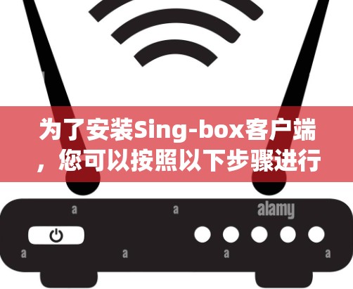 为了安装Sing-box客户端,您可以按照以下步骤进行 为了安装Sing-box客户端,您可以按照以下步骤进行