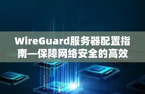 WireGuard服务器配置指南—保障网络安全的高效解决方案 WireGuard服务器配置指南—保障网络安全的高效解决方案