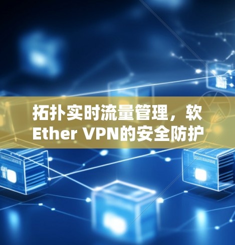 拓扑实时流量管理,软Ether VPN的安全防护与高效管理 拓扑实时流量管理,软Ether VPN的安全防护与高效管理