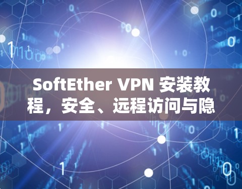SoftEther VPN 安装教程，安全、远程访问与隐私的全解析
