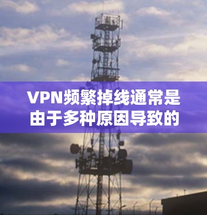 VPN频繁掉线通常是由于多种原因导致的，以下是一些可能的原因和解决方法