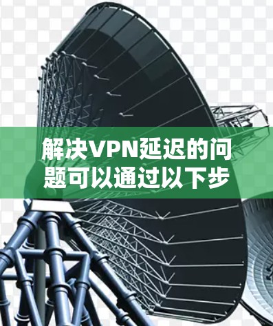 解决VPN延迟的问题可以通过以下步骤进行 解决VPN延迟的问题可以通过以下步骤进行