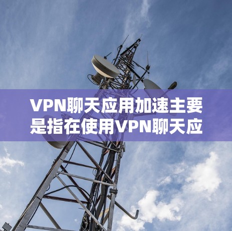 VPN聊天应用加速主要是指在使用VPN聊天应用时,加快数据传输的速度,以提升用户体验。以下是关于VPN聊天应用加速的一些信息和建议 VPN聊天应用加速主要是指在使用VPN聊天应用时,加快数据传输的速度,以提升用户体验。以下是关于VPN聊天应用加速的一些信息和建议