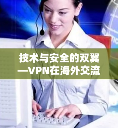 技术与安全的双翼—VPN在海外交流中的角色与挑战 技术与安全的双翼—VPN在海外交流中的角色与挑战