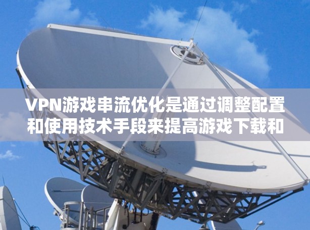 VPN游戏串流优化是通过调整配置和使用技术手段来提高游戏下载和观看体验的重要方面。以下是一些具体的优化方法 VPN游戏串流优化是通过调整配置和使用技术手段来提高游戏下载和观看体验的重要方面。以下是一些具体的优化方法