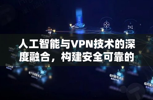 人工智能与VPN技术的深度融合,构建安全可靠的信息传输网络 人工智能与VPN技术的深度融合,构建安全可靠的信息传输网络