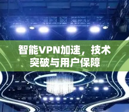 智能VPN加速,技术突破与用户保障 智能VPN加速,技术突破与用户保障