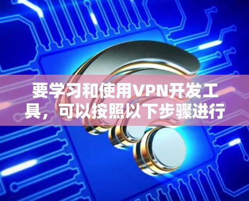 要学习和使用VPN开发工具,可以按照以下步骤进行 要学习和使用VPN开发工具,可以按照以下步骤进行