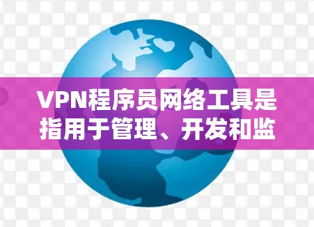 VPN程序员网络工具是指用于管理、开发和监控VPN网络环境的软件或工具。这些工具通常用于配置、安全管理和编程等任务。以下是几种常见的VPN程序员网络工具
