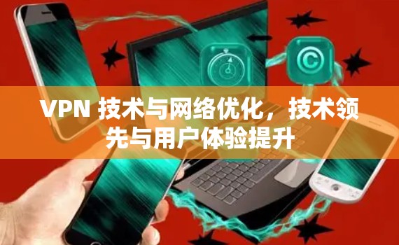 VPN 技术与网络优化,技术领先与用户体验提升 VPN 技术与网络优化,技术领先与用户体验提升