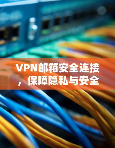 VPN邮箱安全连接，保障隐私与安全的关键