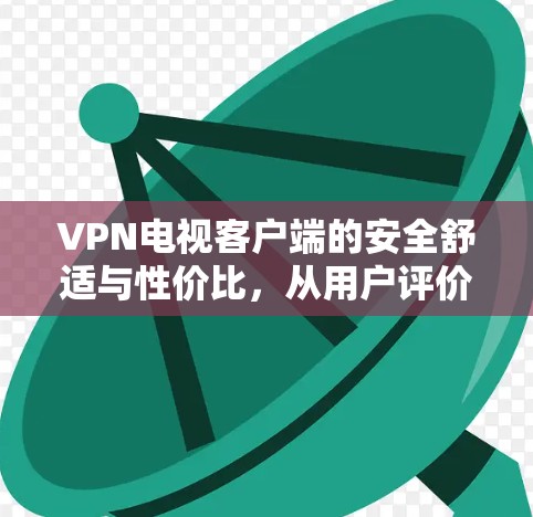 VPN电视客户端的安全舒适与性价比,从用户评价看 VPN电视客户端的安全舒适与性价比,从用户评价看