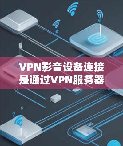 VPN影音设备连接是通过VPN服务器连接到另一端设备，播放或录制视频或音频文件的过程。以下是详细的步骤和注意事项
