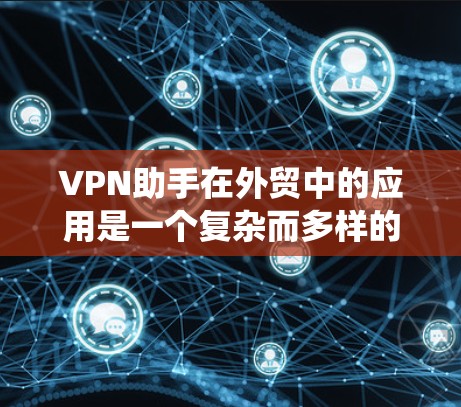 VPN助手在外贸中的应用是一个复杂而多样的系统，旨在帮助外贸商家和客户更好地进行物流和贸易。以下是对VPN助手特点的详细分析