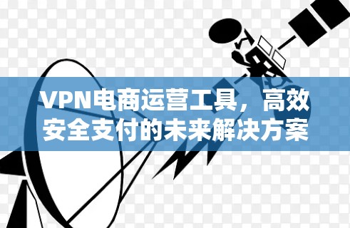 VPN电商运营工具,高效安全支付的未来解决方案 VPN电商运营工具,高效安全支付的未来解决方案