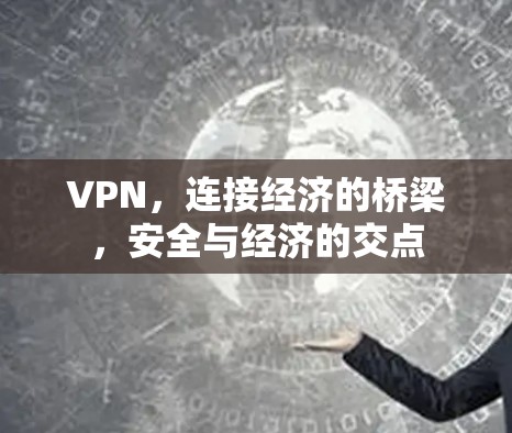 VPN，连接经济的桥梁，安全与经济的交点