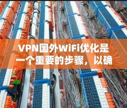 VPN国外WiFi优化是一个重要的步骤，以确保你在使用VPN服务时的网络速度稳定且可靠。以下是一些优化VPN国外WiFi的步骤和方法