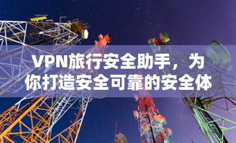 VPN旅行安全助手，为你打造安全可靠的安全体验
