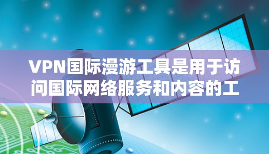 VPN国际漫游工具是用于访问国际网络服务和内容的工具，通常通过VPN服务连接到国际服务器。以下是关于这些工具的详细分析和推荐