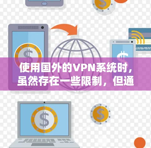 使用国外的VPN系统时,虽然存在一些限制,但通过合理的设置和安全防护,可以有效地访问其他国家的网络。以下是一些关键步骤和注意事项 使用国外的VPN系统时,虽然存在一些限制,但通过合理的设置和安全防护,可以有效地访问其他国家的网络。以下是一些关键步骤和注意事项