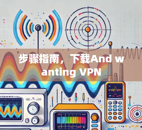 步骤指南,下载And wanting VPN 步骤指南,下载And wanting VPN