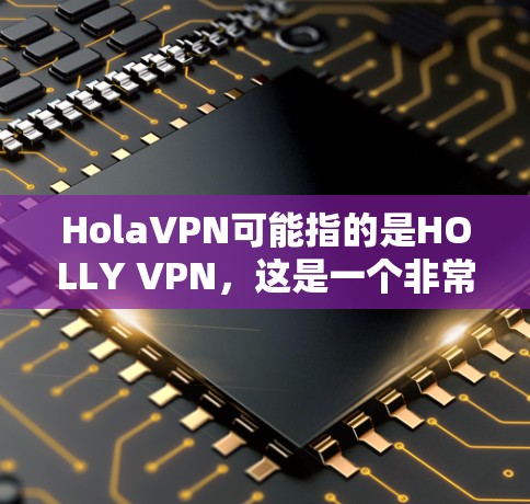 HolaVPN可能指的是HOLLY VPN，这是一个非常流行的VPN软件，提供多种服务，包括VPN、视频会议、直播和搜索。以下是一个HOLLY VPN的下载链接和一些功能亮点