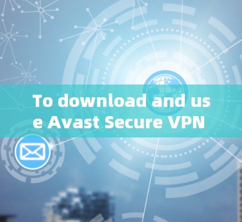 To download and use Avast Secure VPN effectively,follow these organized steps: