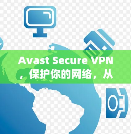 Avast Secure VPN,保护你的网络,从 anywhere到 anywhere!