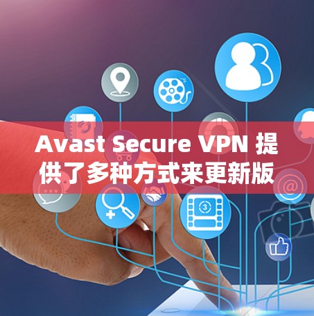 Avast Secure VPN 提供了多种方式来更新版本,包括通过官网或第三方应用。以下是更新 Avast Secure VPN 的常用方法