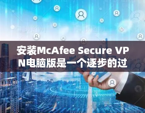 安装McAfee Secure VPN电脑版是一个逐步的过程,需要遵循以下步骤以确保安全和正确性