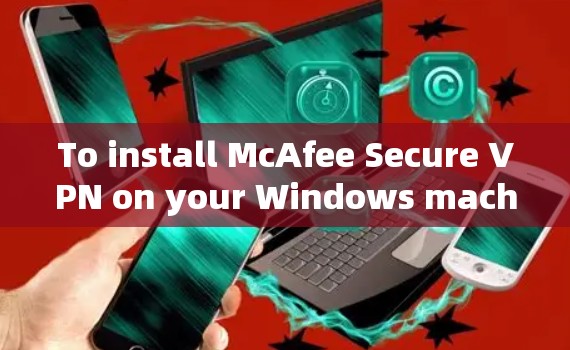 To install McAfee Secure VPN on your Windows machine,follow these organized steps: To install McAfee Secure VPN on your Windows machine,follow these organized steps: