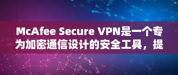 McAfee Secure VPN是一个专为加密通信设计的安全工具,提供了全面的功能模块以保护用户数据和网络隐私。以下是其详细的功能分析 McAfee Secure VPN是一个专为加密通信设计的安全工具,提供了全面的功能模块以保护用户数据和网络隐私。以下是其详细的功能分析