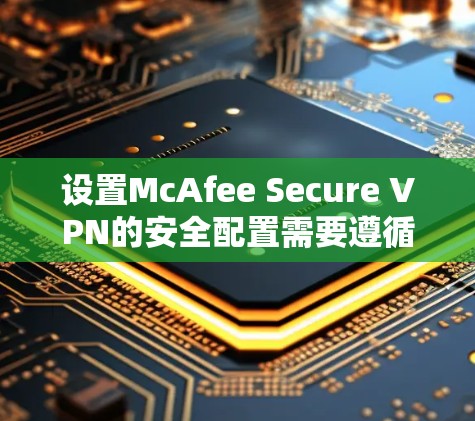 设置McAfee Secure VPN的安全配置需要遵循以下步骤,确保网络的安全性 设置McAfee Secure VPN的安全配置需要遵循以下步骤,确保网络的安全性