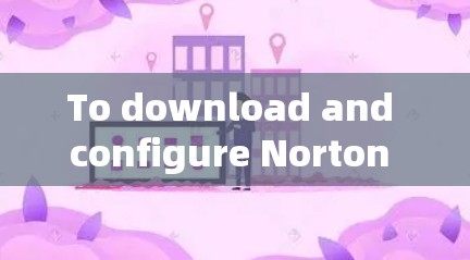To download and configure Norton Secure VPN,follow these organized steps: