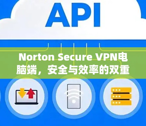 Norton Secure VPN电脑端,安全与效率的双重保障